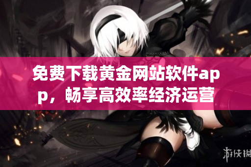 免费下载黄金网站软件app，畅享高效率经济运营