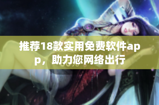 推荐18款实用免费软件app，助力您网络出行