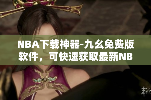 NBA下载神器-九幺免费版软件，可快速获取最新NBA比赛资源