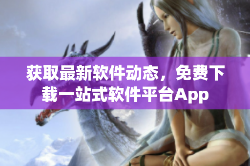 获取最新软件动态，免费下载一站式软件平台App
