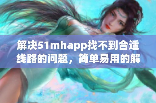 解决51mhapp找不到合适线路的问题，简单易用的解决方案！