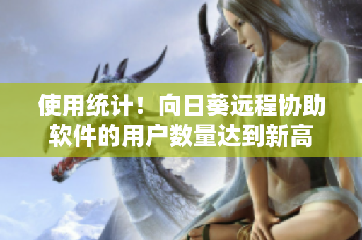 使用统计！向日葵远程协助软件的用户数量达到新高