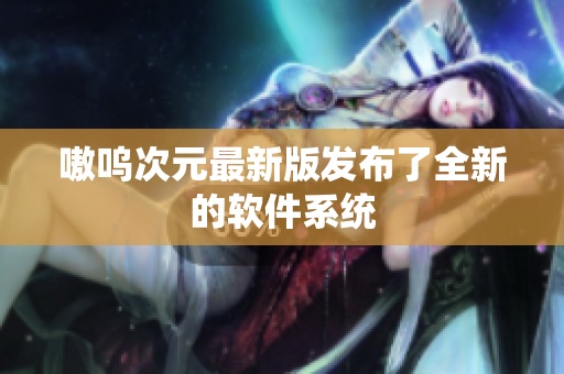 嗷呜次元最新版发布了全新的软件系统