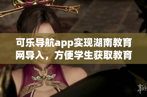 可乐导航app实现湖南教育网导入，方便学生获取教育软件