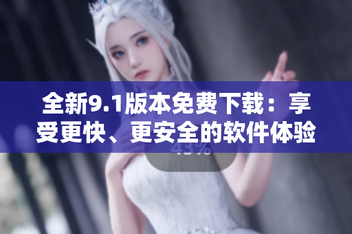 全新9.1版本免费下载：享受更快、更安全的软件体验