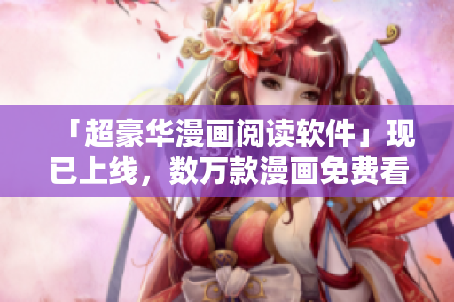 「超豪华漫画阅读软件」现已上线，数万款漫画免费看！