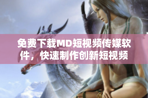 免费下载MD短视频传媒软件，快速制作创新短视频
