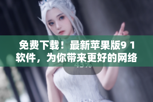 免费下载！最新苹果版9 1软件，为你带来更好的网络体验