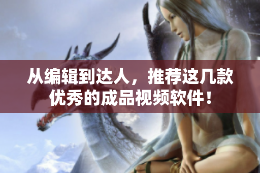 从编辑到达人，推荐这几款优秀的成品视频软件！