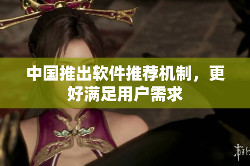 中国推出软件推荐机制，更好满足用户需求
