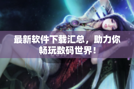 最新软件下载汇总，助力你畅玩数码世界！