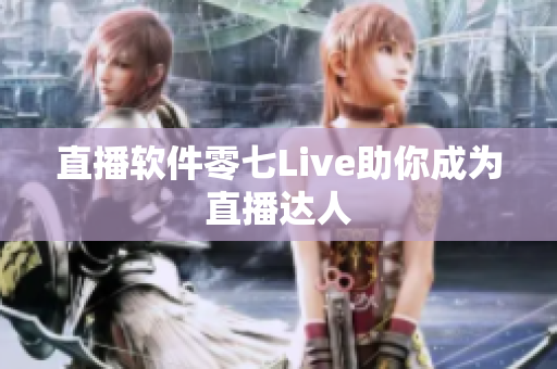 直播软件零七Live助你成为直播达人