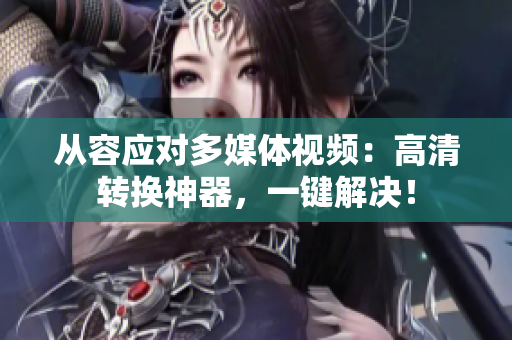 从容应对多媒体视频：高清转换神器，一键解决！
