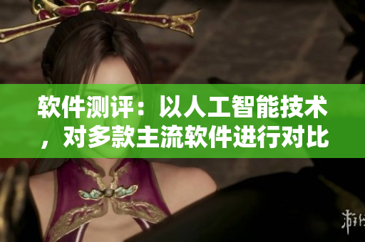 软件测评：以人工智能技术，对多款主流软件进行对比分析