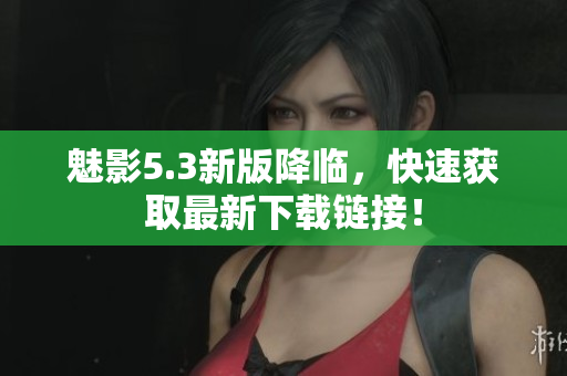 魅影5.3新版降临，快速获取最新下载链接！
