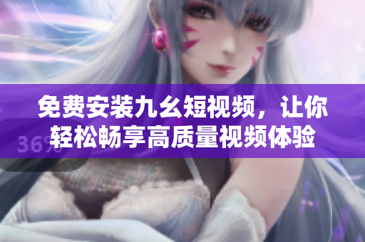 免费安装九幺短视频，让你轻松畅享高质量视频体验