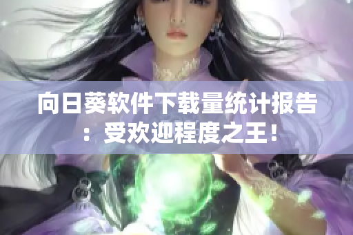 向日葵软件下载量统计报告：受欢迎程度之王！