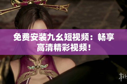 免费安装九幺短视频：畅享高清精彩视频！