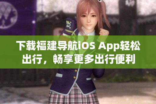 下载福建导航iOS App轻松出行，畅享更多出行便利
