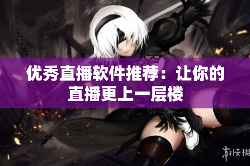 优秀直播软件推荐：让你的直播更上一层楼