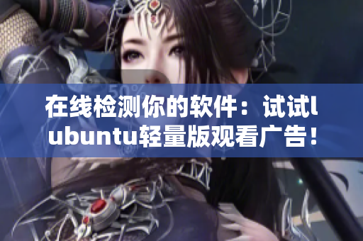 在线检测你的软件：试试lubuntu轻量版观看广告！