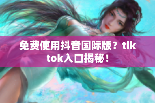 免费使用抖音国际版？tiktok入口揭秘！
