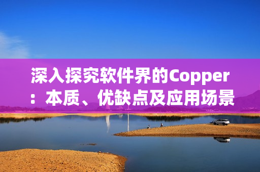 深入探究软件界的Copper：本质、优缺点及应用场景