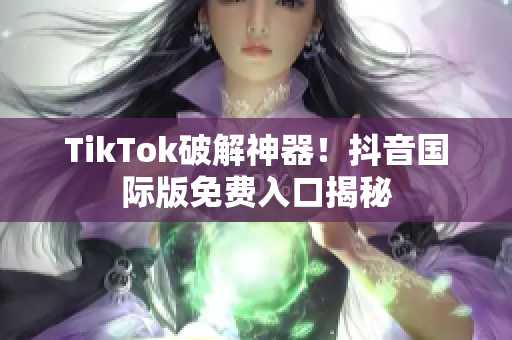 TikTok破解神器！抖音国际版免费入口揭秘