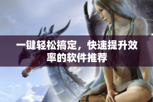 一键轻松搞定，快速提升效率的软件推荐