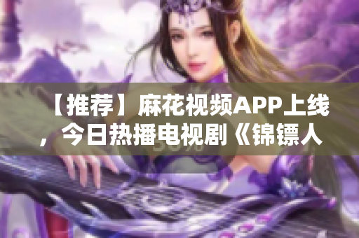 【推荐】麻花视频APP上线，今日热播电视剧《锦镖人》任你观看！