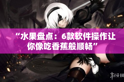 “水果盘点：6款软件操作让你像吃香蕉般顺畅”