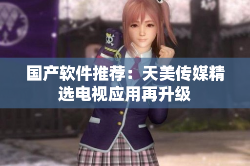 国产软件推荐：天美传媒精选电视应用再升级