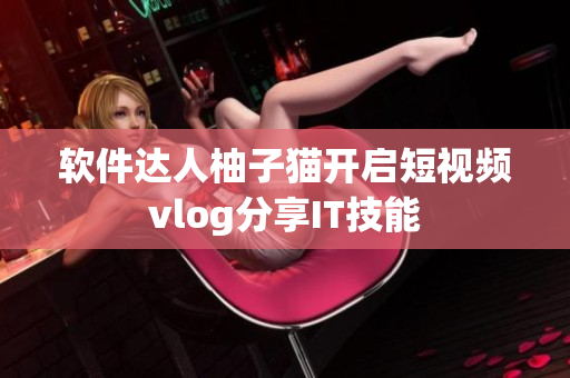 软件达人柚子猫开启短视频vlog分享IT技能
