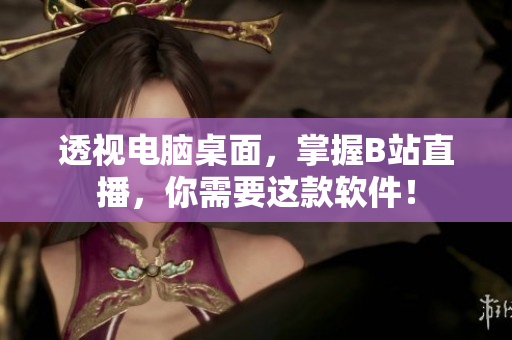 透视电脑桌面，掌握B站直播，你需要这款软件！