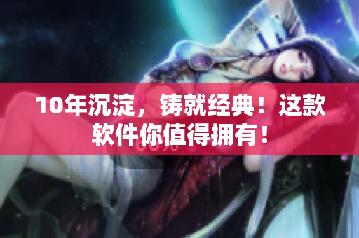 10年沉淀，铸就经典！这款软件你值得拥有！