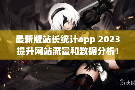 最新版站长统计app 2023提升网站流量和数据分析！