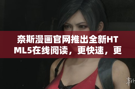 奈斯漫画官网推出全新HTML5在线阅读，更快速，更流畅！