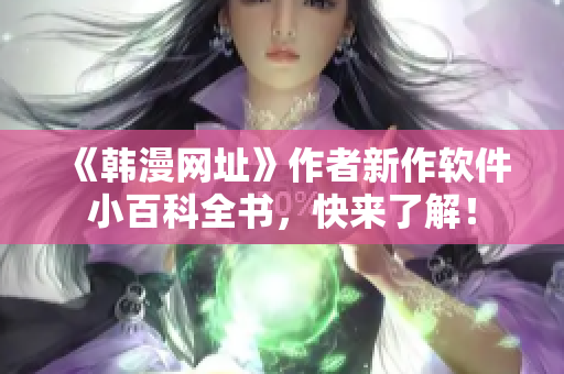 《韩漫网址》作者新作软件小百科全书，快来了解！