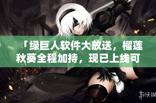 「绿巨人软件大放送，榴莲秋葵全程加持，现已上线可下载」