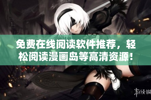 免费在线阅读软件推荐，轻松阅读漫画岛等高清资源！