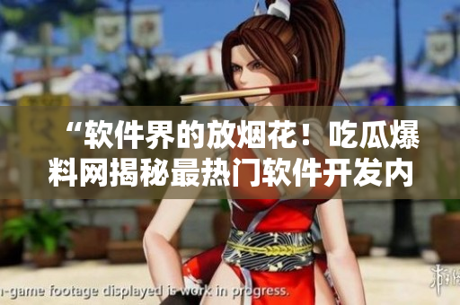 “软件界的放烟花！吃瓜爆料网揭秘最热门软件开发内幕！”