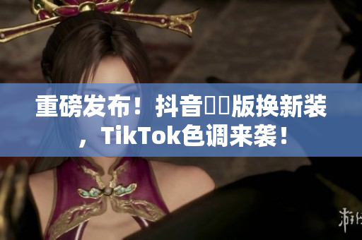 重磅发布！抖音國際版换新装，TikTok色调来袭！