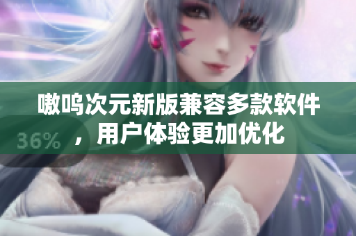 嗷呜次元新版兼容多款软件，用户体验更加优化