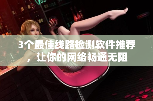 3个最佳线路检测软件推荐，让你的网络畅通无阻
