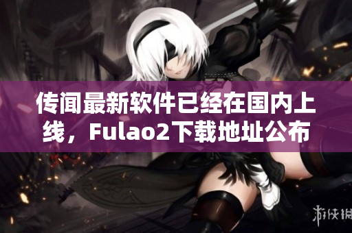 传闻最新软件已经在国内上线，Fulao2下载地址公布！