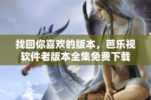 找回你喜欢的版本，芭乐视软件老版本全集免费下载