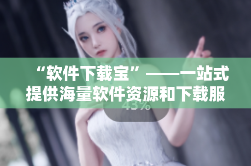 “软件下载宝”——一站式提供海量软件资源和下载服务