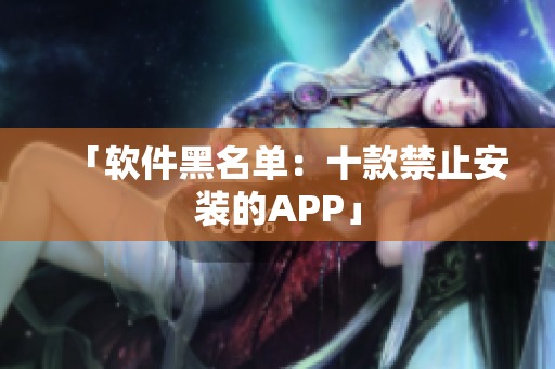 「软件黑名单：十款禁止安装的APP」