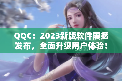 QQC：2023新版软件震撼发布，全面升级用户体验！