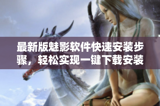 最新版魅影软件快速安装步骤，轻松实现一键下载安装